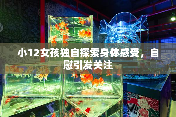 小12女孩独自探索身体感受，自慰引发关注