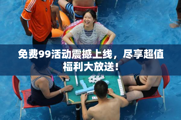 免费99活动震撼上线，尽享超值福利大放送！