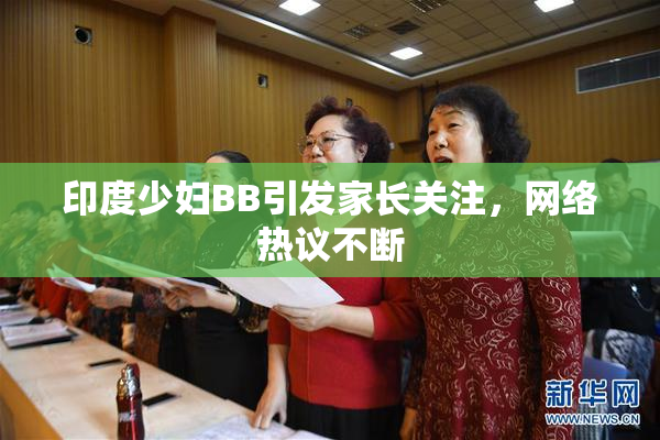 印度少妇BB引发家长关注，网络热议不断