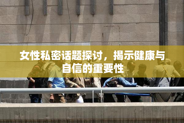 女性私密话题探讨，揭示健康与自信的重要性