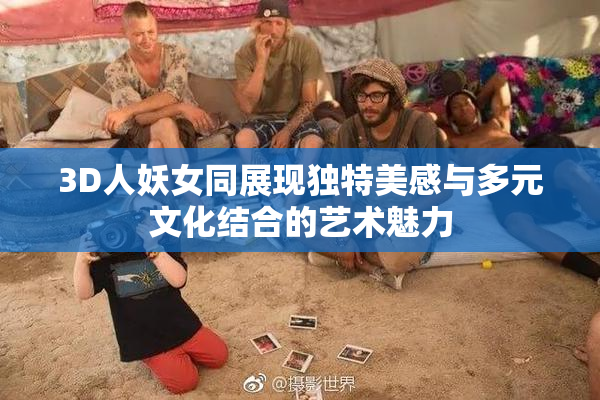 3D人妖女同展现独特美感与多元文化结合的艺术魅力