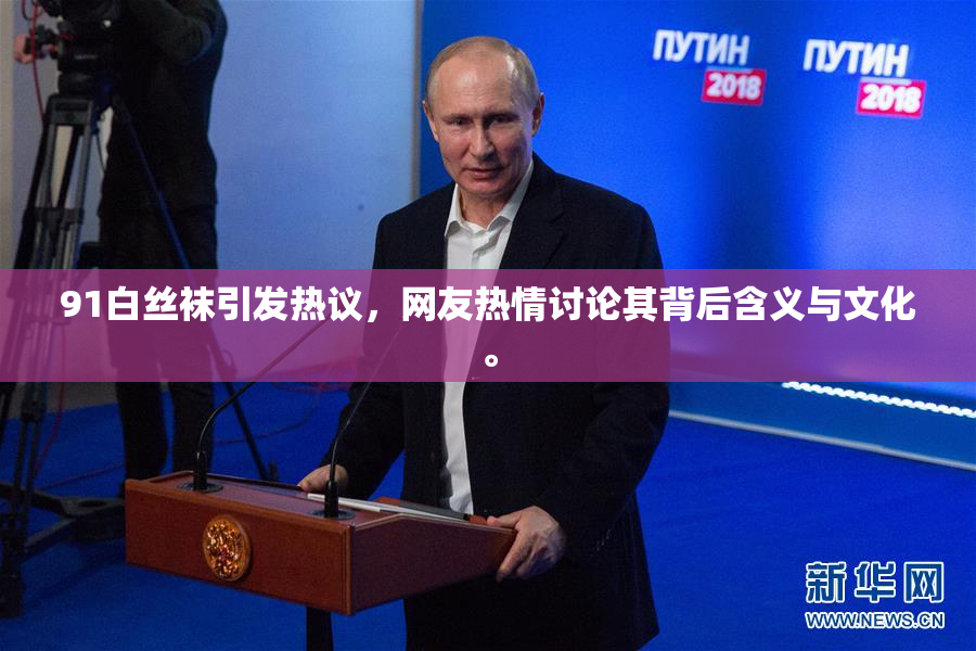 91白丝袜引发热议，网友热情讨论其背后含义与文化。