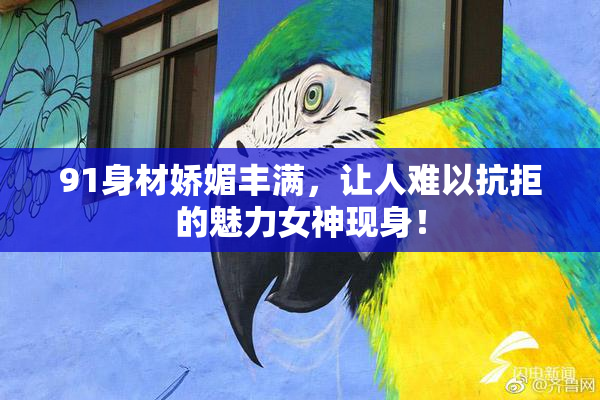 91身材娇媚丰满，让人难以抗拒的魅力女神现身！