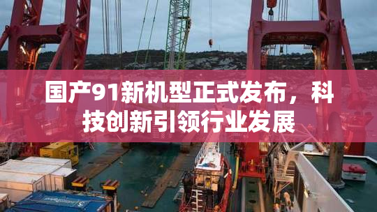 国产91新机型正式发布，科技创新引领行业发展