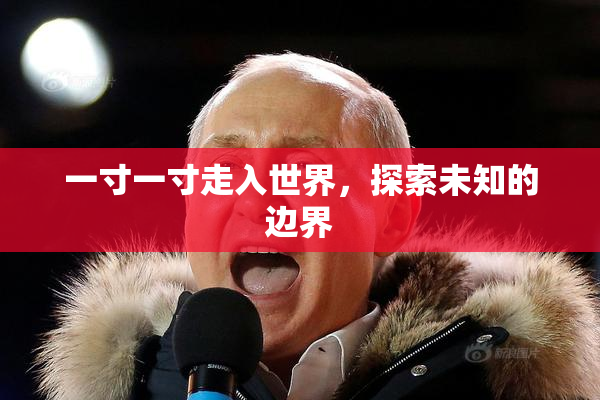 一寸一寸走入世界，探索未知的边界
