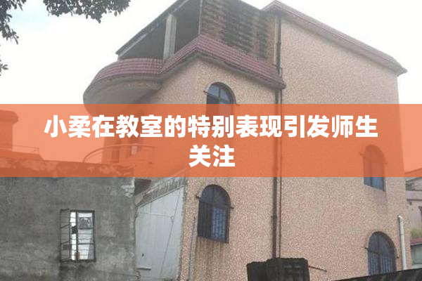 小柔在教室的特别表现引发师生关注