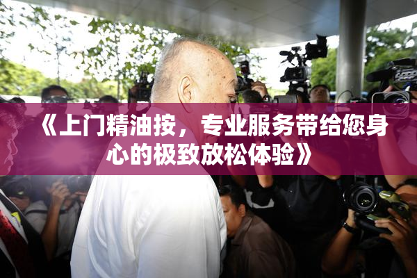《上门精油按，专业服务带给您身心的极致放松体验》