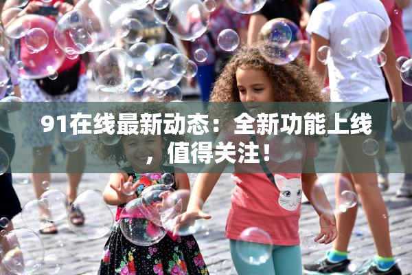 91在线最新动态：全新功能上线，值得关注！
