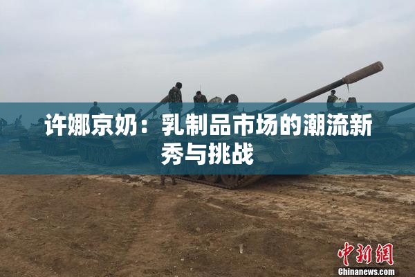 许娜京奶：乳制品市场的潮流新秀与挑战