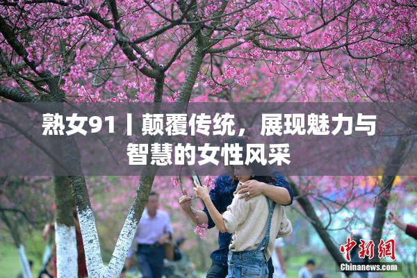 熟女91丨颠覆传统，展现魅力与智慧的女性风采