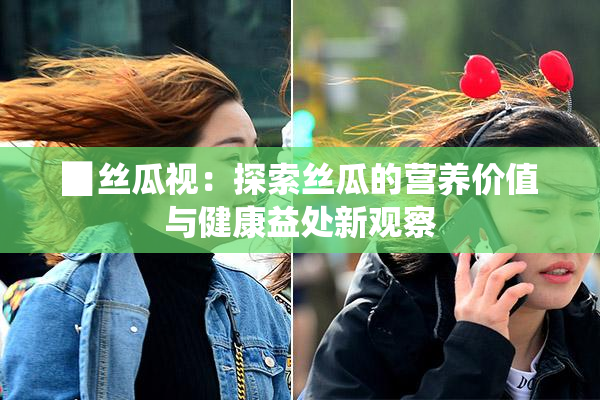 ▉丝瓜视：探索丝瓜的营养价值与健康益处新观察