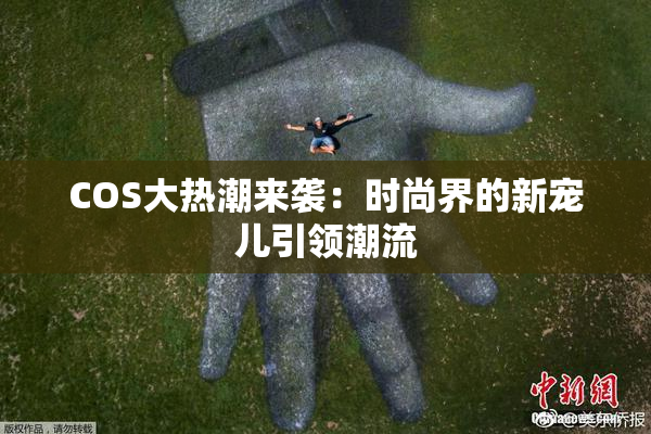 COS大热潮来袭：时尚界的新宠儿引领潮流