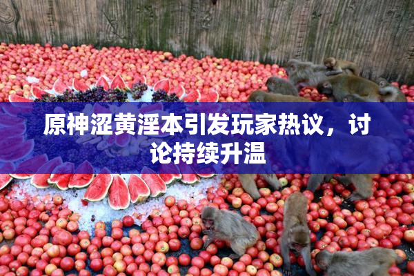 原神涩黄淫本引发玩家热议，讨论持续升温