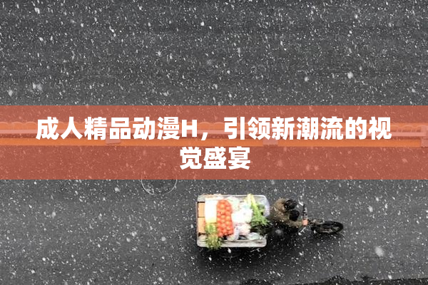 成人精品动漫H，引领新潮流的视觉盛宴