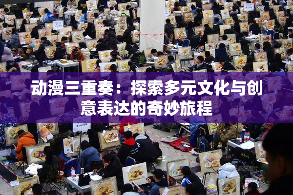 动漫三重奏：探索多元文化与创意表达的奇妙旅程
