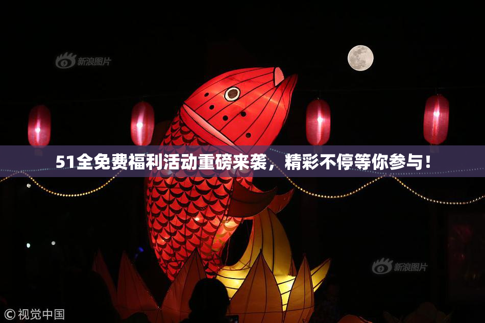 51全免费福利活动重磅来袭，精彩不停等你参与！