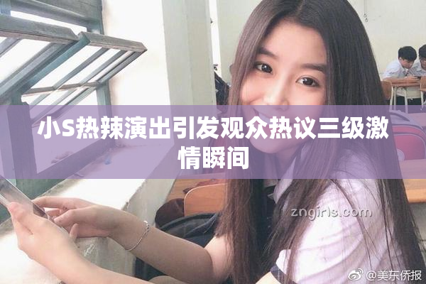 小S热辣演出引发观众热议三级激情瞬间