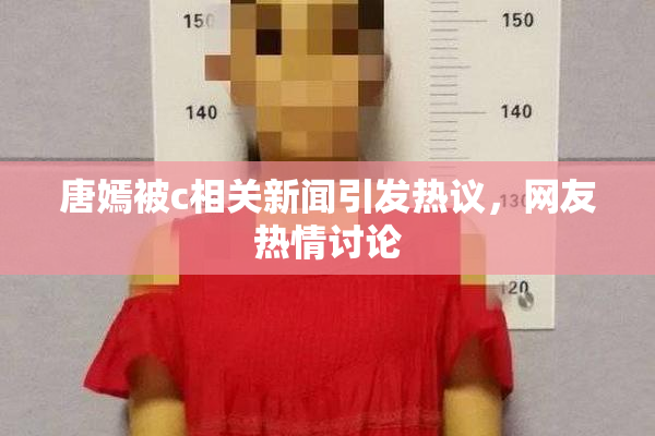 唐嫣被c相关新闻引发热议，网友热情讨论