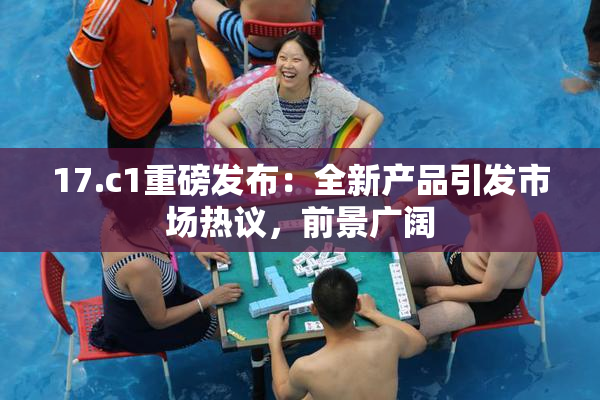 17.c1重磅发布：全新产品引发市场热议，前景广阔