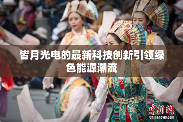 皆月光电的最新科技创新引领绿色能源潮流
