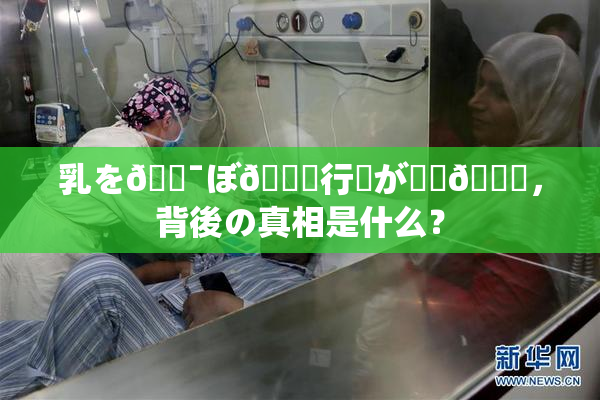 乳を🔯ぼ🌃行為が話題🎆，背後の真相是什么？