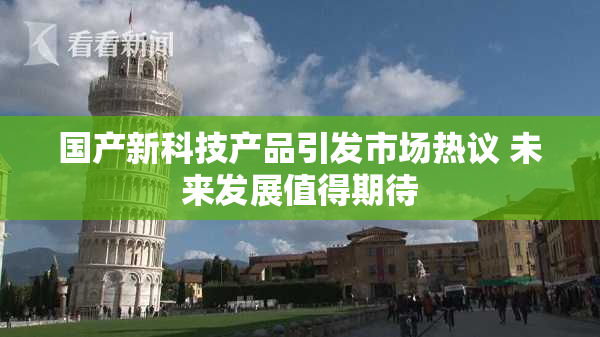 国产新科技产品引发市场热议 未来发展值得期待