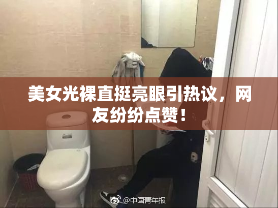 美女光裸直挺亮眼引热议，网友纷纷点赞！