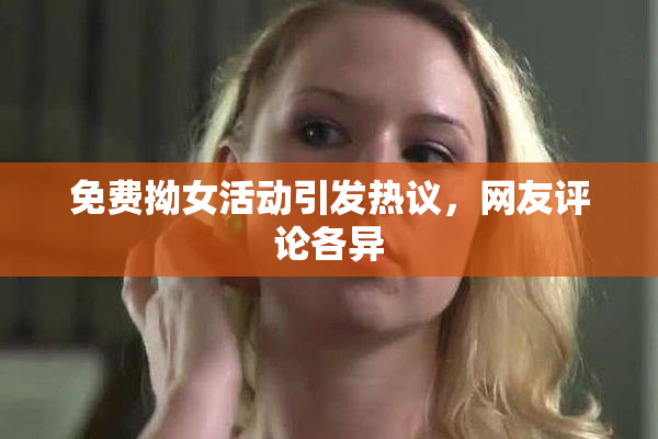 免费拗女活动引发热议，网友评论各异