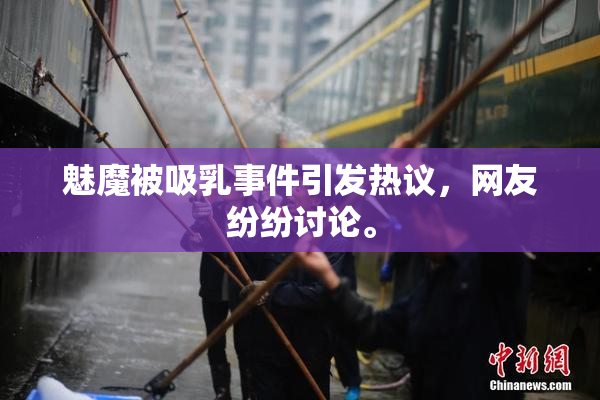 魅魔被吸乳事件引发热议，网友纷纷讨论。
