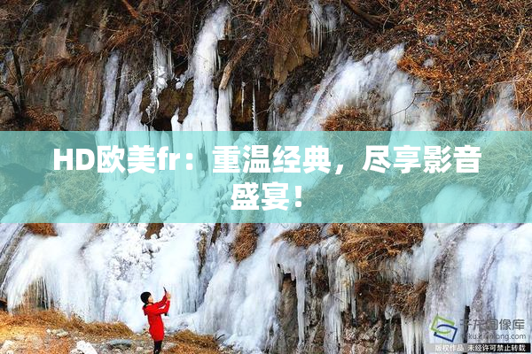 HD欧美fr：重温经典，尽享影音盛宴！