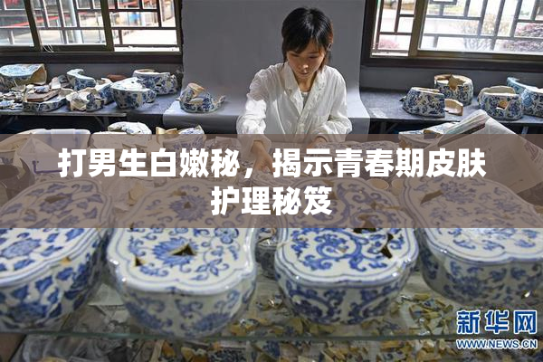 打男生白嫩秘，揭示青春期皮肤护理秘笈