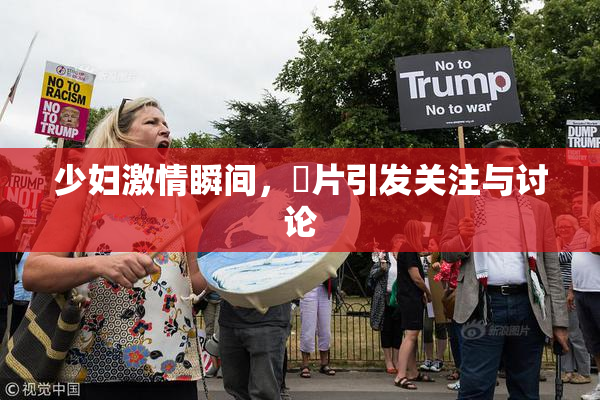 少妇激情瞬间，婬片引发关注与讨论