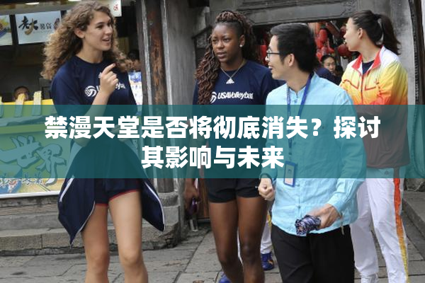 禁漫天堂是否将彻底消失？探讨其影响与未来