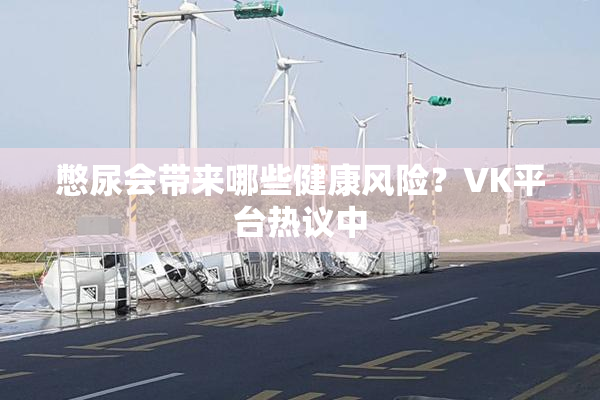 憋尿会带来哪些健康风险？VK平台热议中