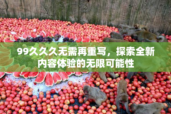 99久久久无需再重写，探索全新内容体验的无限可能性