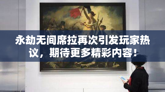 永劫无间席拉再次引发玩家热议，期待更多精彩内容！
