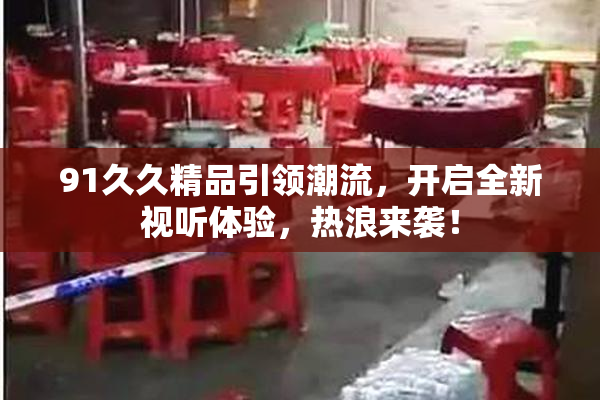 91久久精品引领潮流，开启全新视听体验，热浪来袭！
