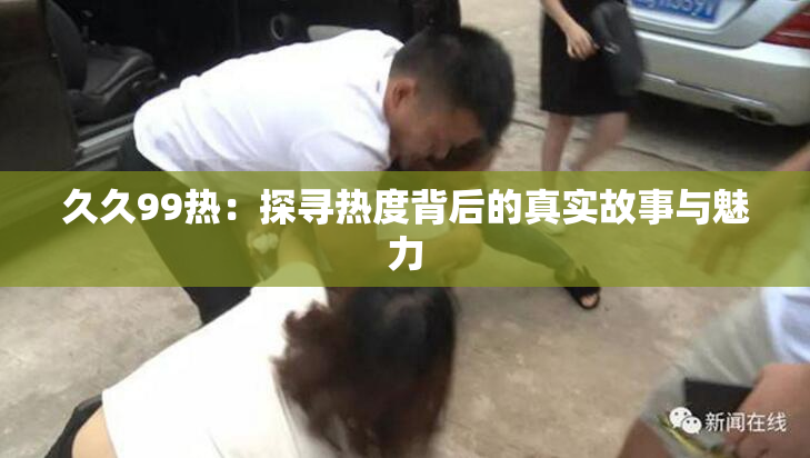 久久99热：探寻热度背后的真实故事与魅力