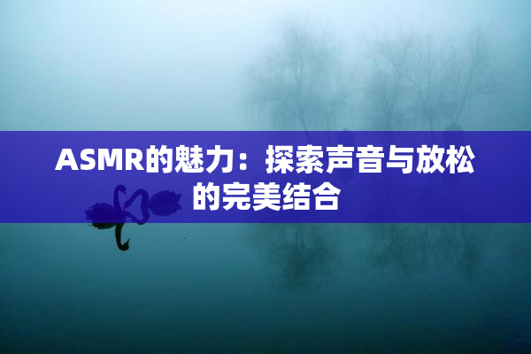 ASMR的魅力：探索声音与放松的完美结合