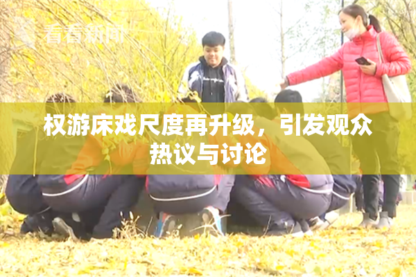 权游床戏尺度再升级，引发观众热议与讨论