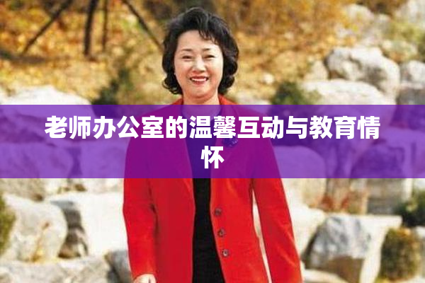 老师办公室的温馨互动与教育情怀