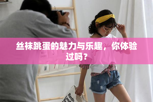 丝袜跳蛋的魅力与乐趣，你体验过吗？