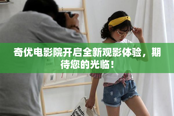 奇优电影院开启全新观影体验，期待您的光临！