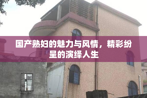 国产熟妇的魅力与风情，精彩纷呈的演绎人生