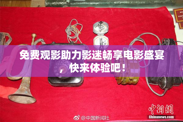 免费观影助力影迷畅享电影盛宴，快来体验吧！