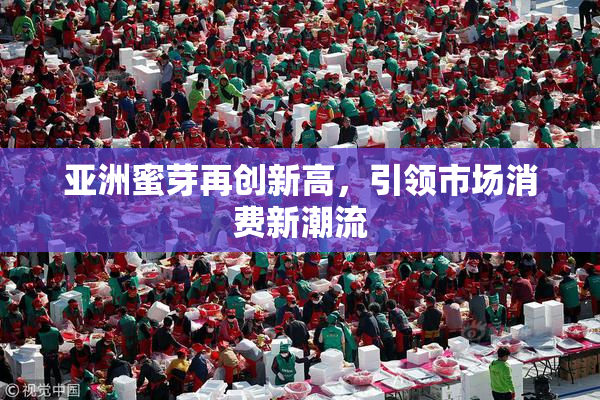 亚洲蜜芽再创新高，引领市场消费新潮流