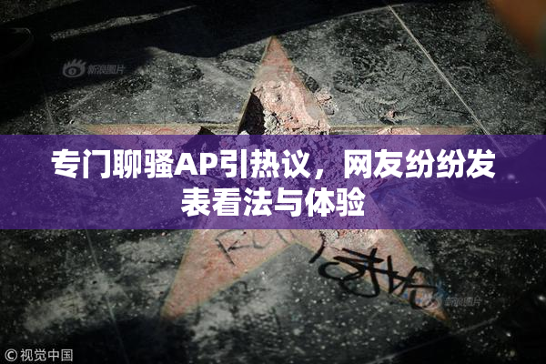 专门聊骚AP引热议，网友纷纷发表看法与体验