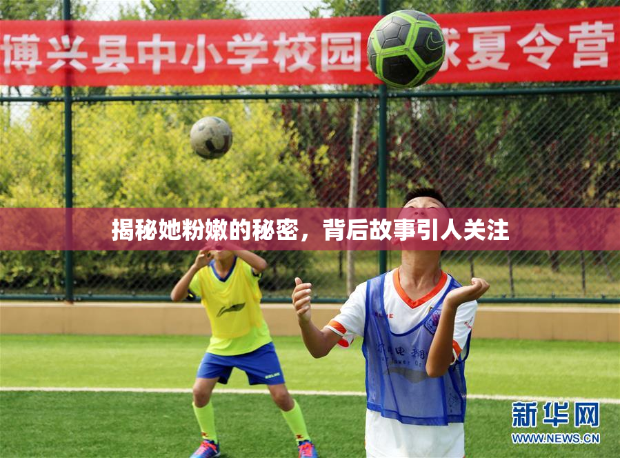 揭秘她粉嫩的秘密，背后故事引人关注