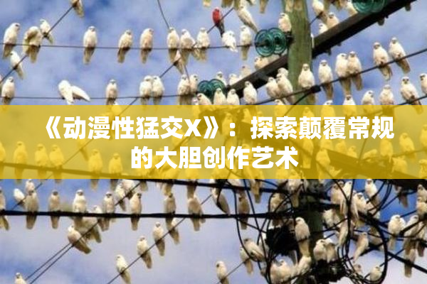 《动漫性猛交X》：探索颠覆常规的大胆创作艺术