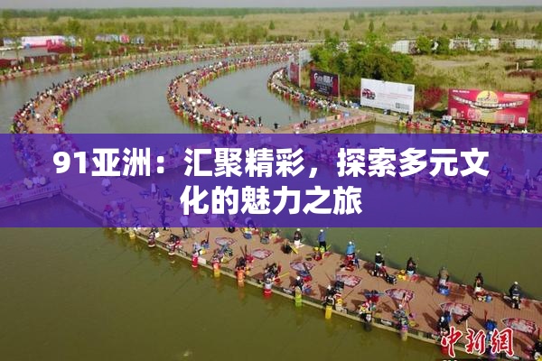 91亚洲：汇聚精彩，探索多元文化的魅力之旅